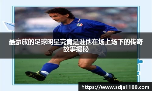 最豪放的足球明星究竟是谁他在场上场下的传奇故事揭秘