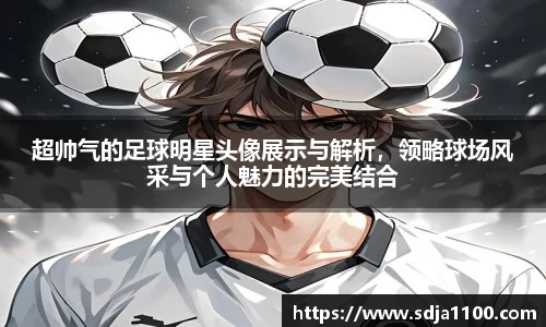 超帅气的足球明星头像展示与解析，领略球场风采与个人魅力的完美结合