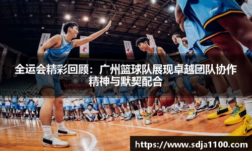 全运会精彩回顾：广州篮球队展现卓越团队协作精神与默契配合