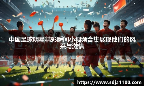 中国足球明星精彩瞬间小视频合集展现他们的风采与激情