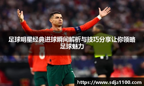足球明星经典进球瞬间解析与技巧分享让你领略足球魅力